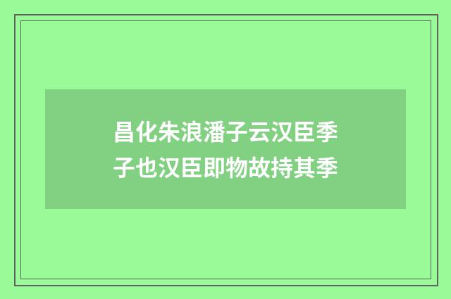 昌化朱浪潘子云汉臣季子也汉臣即物故持其季