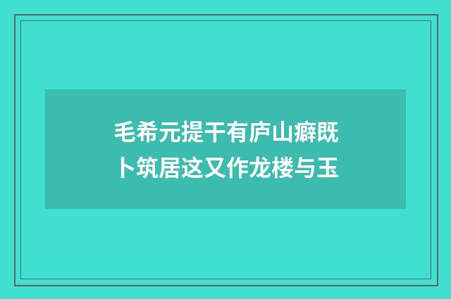 毛希元提干有庐山癖既卜筑居这又作龙楼与玉