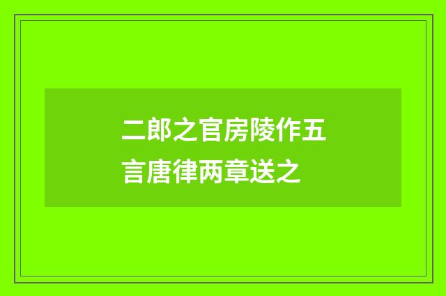 二郎之官房陵作五言唐律两章送之