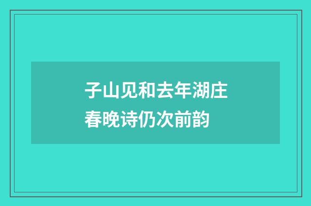 子山见和去年湖庄春晚诗仍次前韵