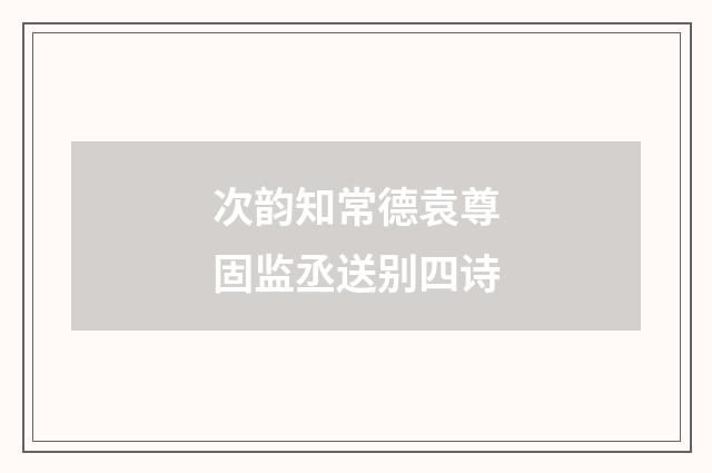 次韵知常德袁尊固监丞送别四诗