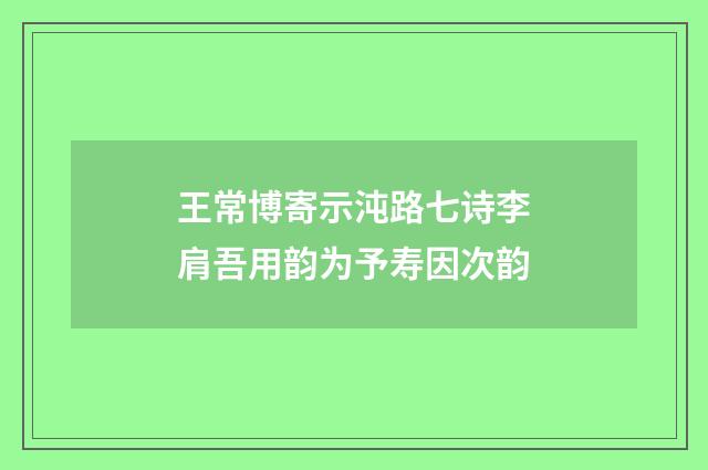 王常博寄示沌路七诗李肩吾用韵为予寿因次韵