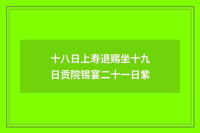 十八日上寿退赐坐十九日贡院锡宴二十一日紫