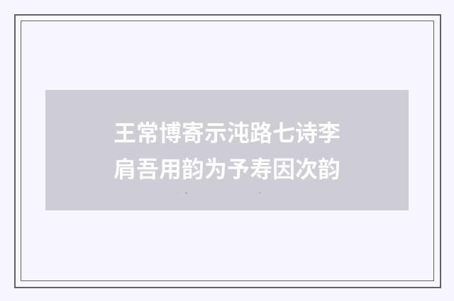 王常博寄示沌路七诗李肩吾用韵为予寿因次韵