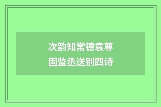 次韵知常德袁尊固监丞送别四诗