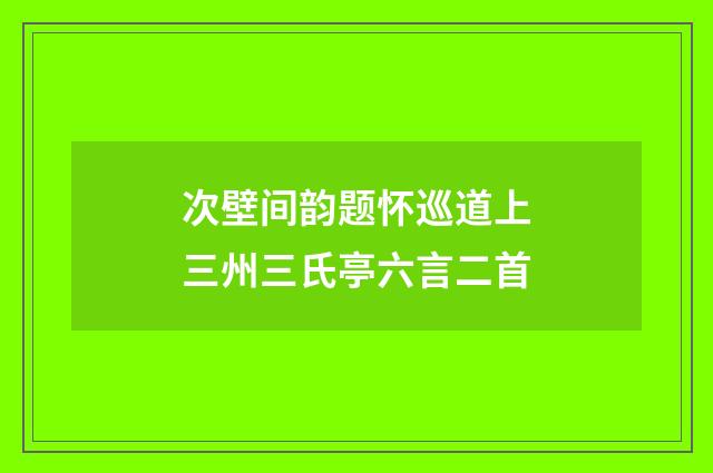 次壁间韵题怀巡道上三州三氏亭六言二首
