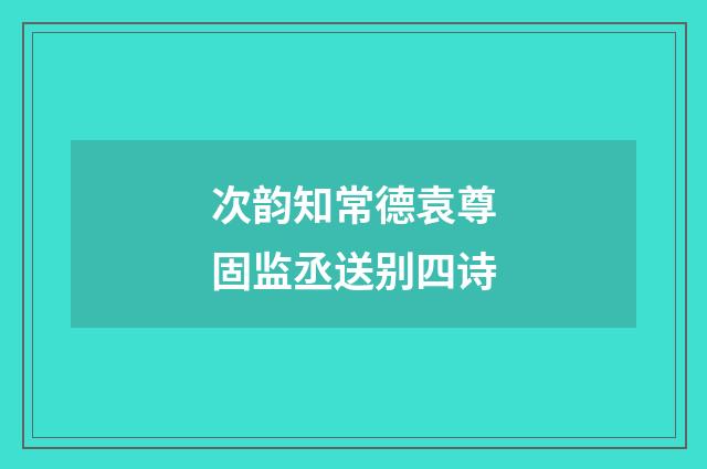 次韵知常德袁尊固监丞送别四诗