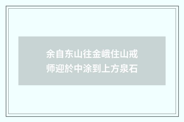 余自东山往金峨住山戒师迎於中涂到上方泉石
