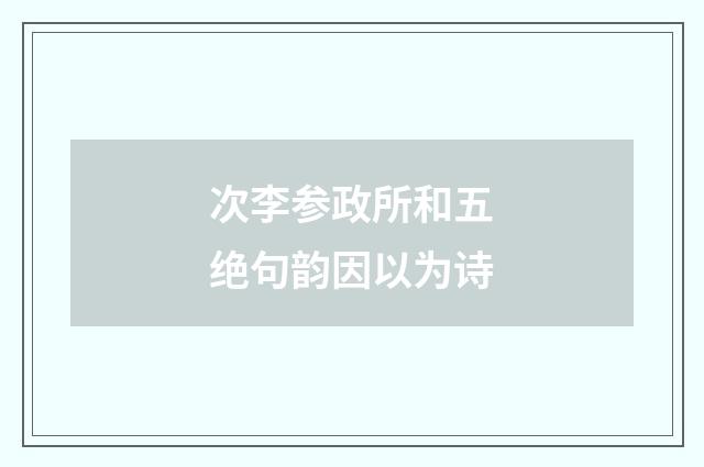 次李参政所和五绝句韵因以为诗