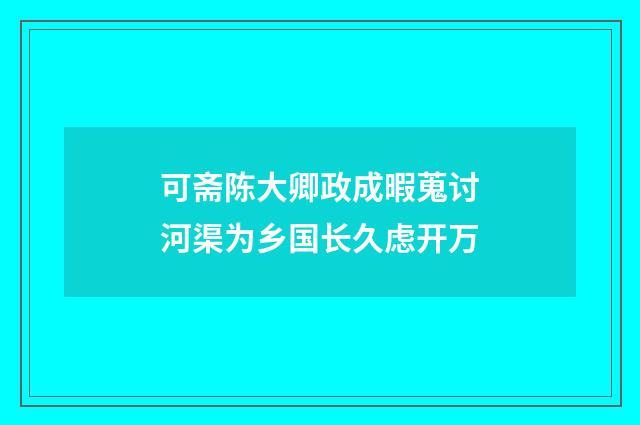 可斋陈大卿政成暇蒐讨河渠为乡国长久虑开万
