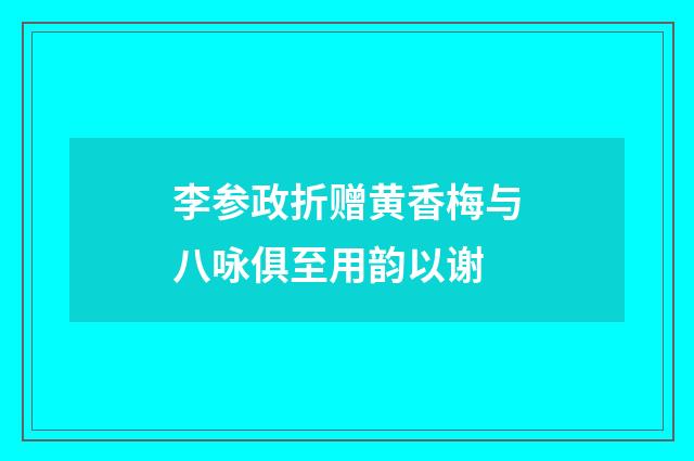 李参政折赠黄香梅与八咏俱至用韵以谢