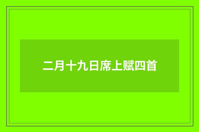 二月十九日席上赋四首