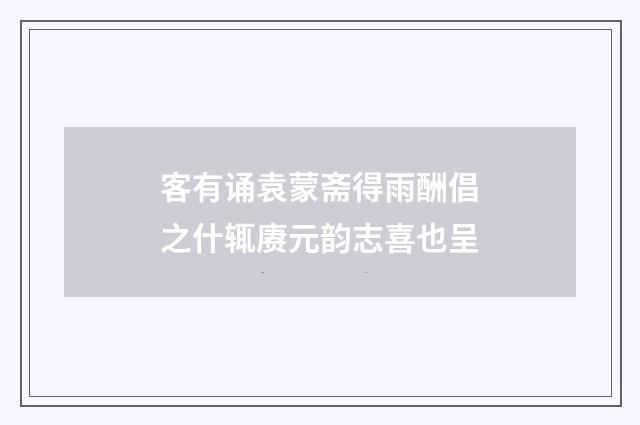 客有诵袁蒙斋得雨酬倡之什辄赓元韵志喜也呈