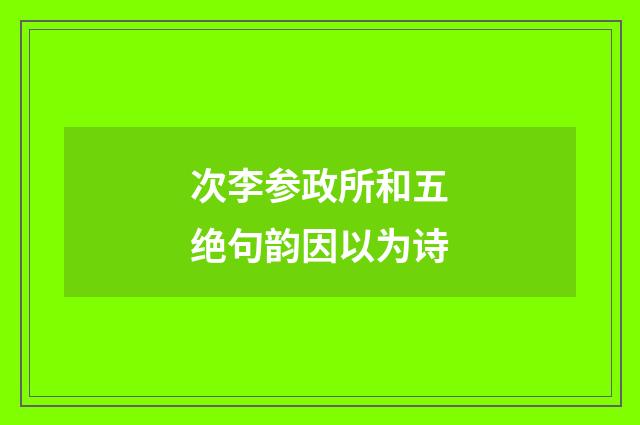 次李参政所和五绝句韵因以为诗