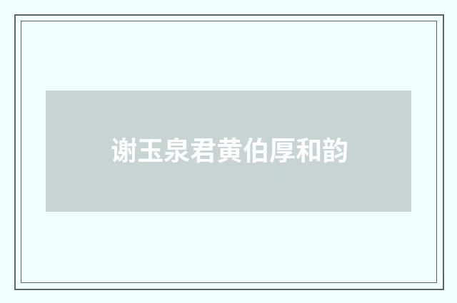谢玉泉君黄伯厚和韵