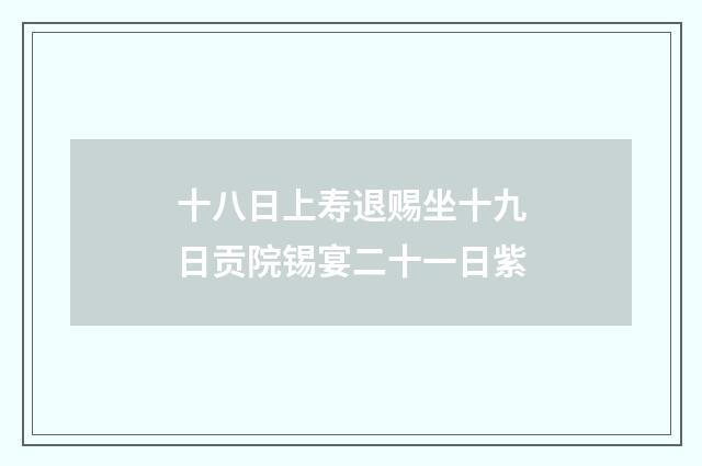 十八日上寿退赐坐十九日贡院锡宴二十一日紫