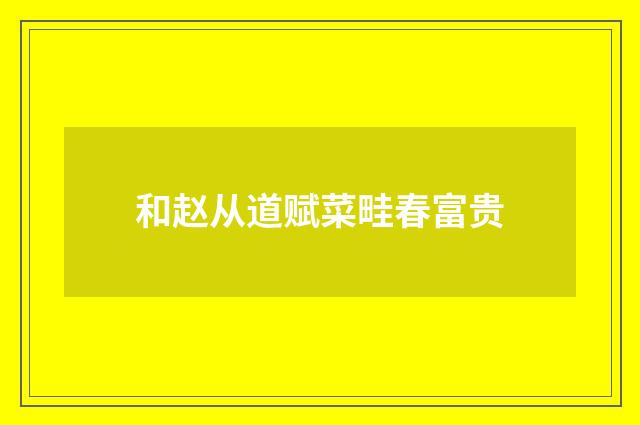 和赵从道赋菜畦春富贵