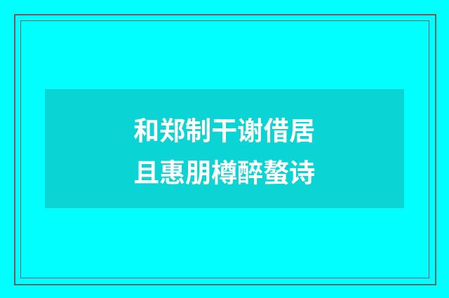 和郑制干谢借居且惠朋樽醉螯诗