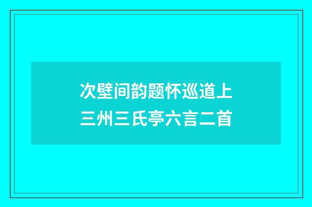 次壁间韵题怀巡道上三州三氏亭六言二首