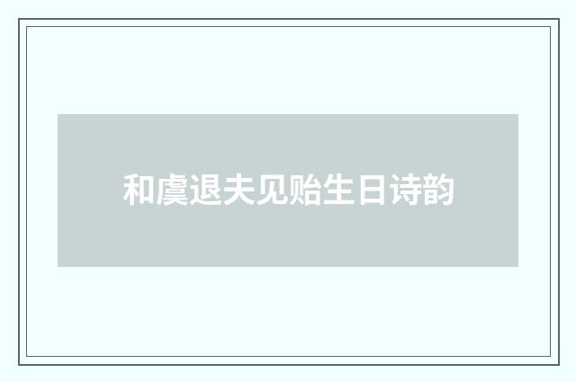 和虞退夫见贻生日诗韵