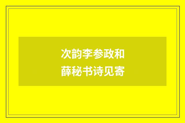 次韵李参政和薛秘书诗见寄