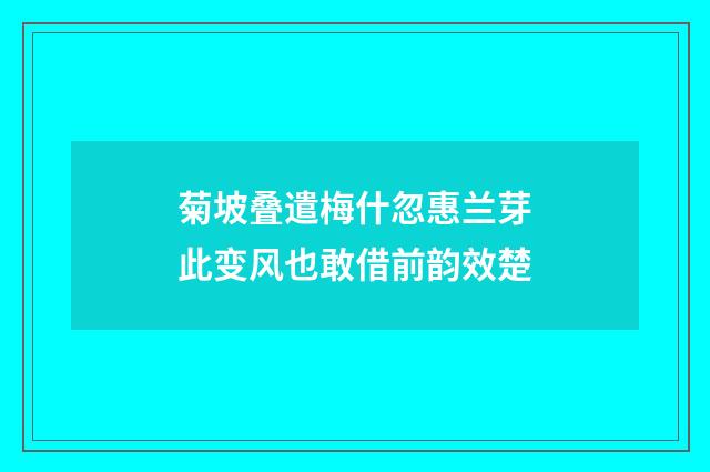 菊坡叠遣梅什忽惠兰芽此变风也敢借前韵效楚