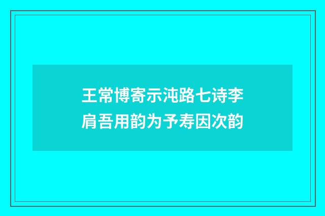 王常博寄示沌路七诗李肩吾用韵为予寿因次韵
