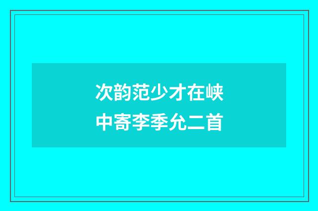 次韵范少才在峡中寄李季允二首