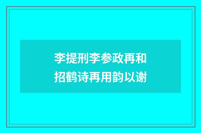 李提刑李参政再和招鹤诗再用韵以谢