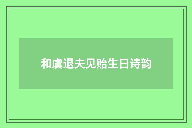 和虞退夫见贻生日诗韵
