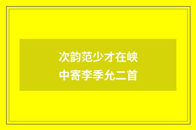 次韵范少才在峡中寄李季允二首