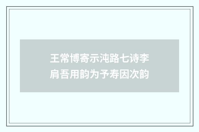 王常博寄示沌路七诗李肩吾用韵为予寿因次韵