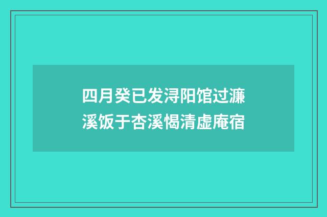四月癸已发浔阳馆过濂溪饭于杏溪愒清虚庵宿