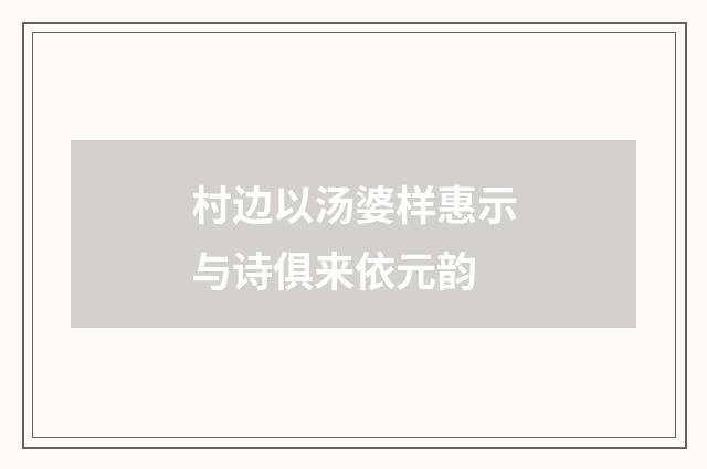 村边以汤婆样惠示与诗俱来依元韵