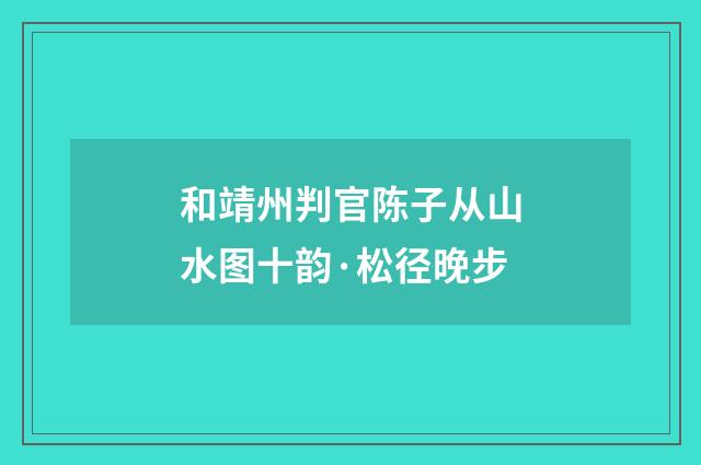 和靖州判官陈子从山水图十韵·松径晚步