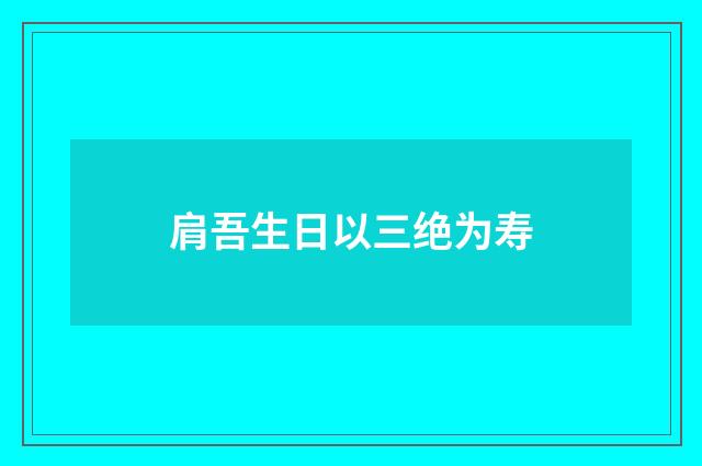 肩吾生日以三绝为寿