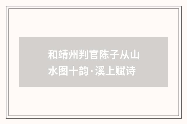 和靖州判官陈子从山水图十韵·溪上赋诗