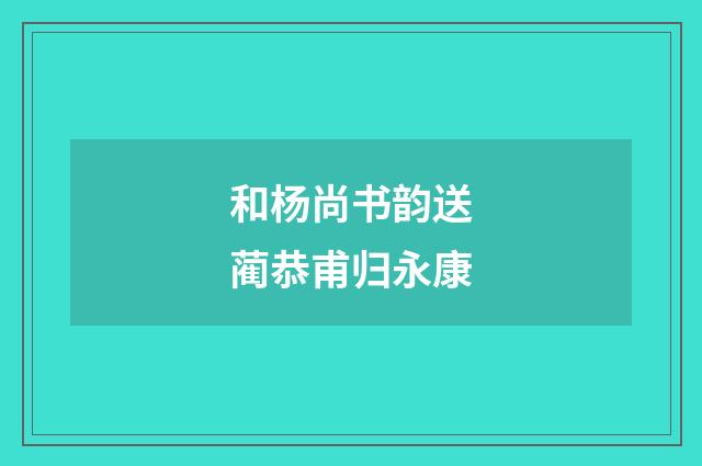和杨尚书韵送蔺恭甫归永康
