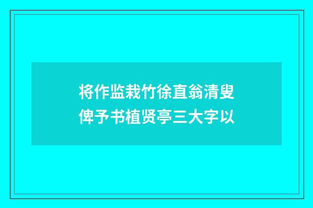 将作监栽竹徐直翁清叟俾予书植贤亭三大字以