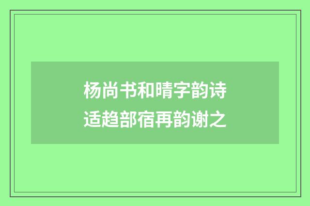 杨尚书和晴字韵诗适趋部宿再韵谢之