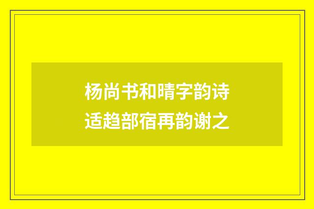 杨尚书和晴字韵诗适趋部宿再韵谢之