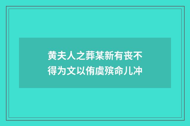 黄夫人之葬某新有丧不得为文以侑虞殡命儿冲