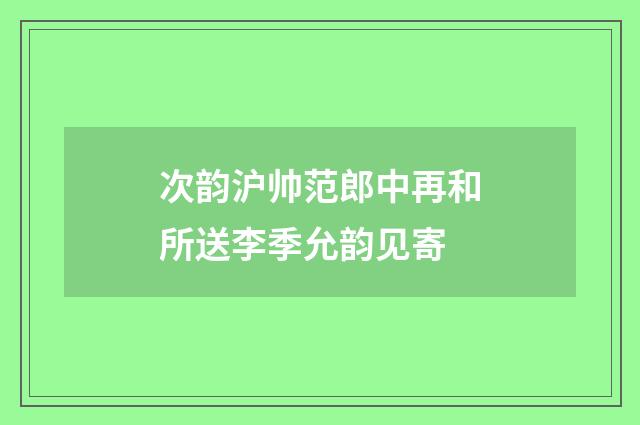 次韵沪帅范郎中再和所送李季允韵见寄
