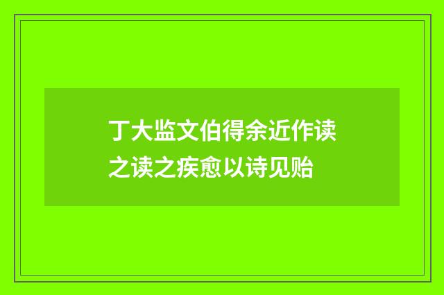丁大监文伯得余近作读之读之疾愈以诗见贻