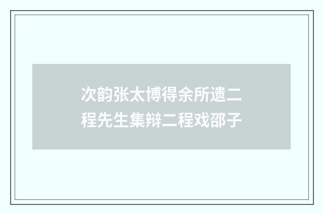 次韵张太博得余所遗二程先生集辩二程戏邵子