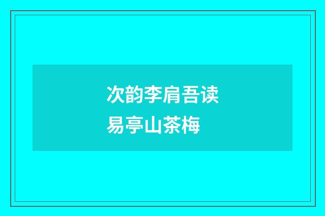次韵李肩吾读易亭山茶梅