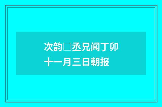 次韵□丞兄闻丁卯十一月三日朝报