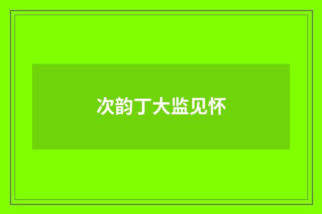 次韵丁大监见怀