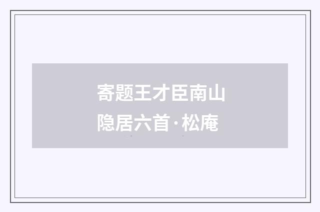 寄题王才臣南山隐居六首·松庵