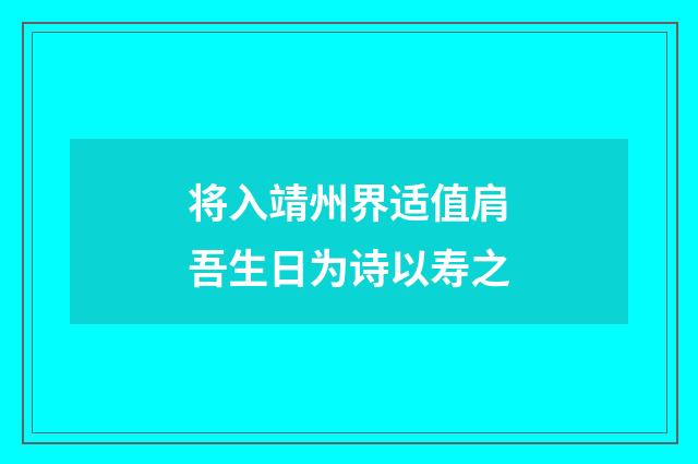 将入靖州界适值肩吾生日为诗以寿之